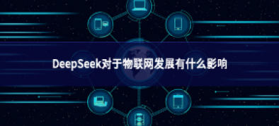 >DeepSeek對于物聯(lián)網發(fā)展有什么影響